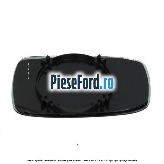 Geam oglinda dreapta cu incalzire Ford Mondeo 1996-2000 2.0 i 131 cp Geam oglinda dreapta cu incalzire Ford Mondeo 1996-2000 2.0 i 131 cp NGA, NGB, NGC, NGD benzina