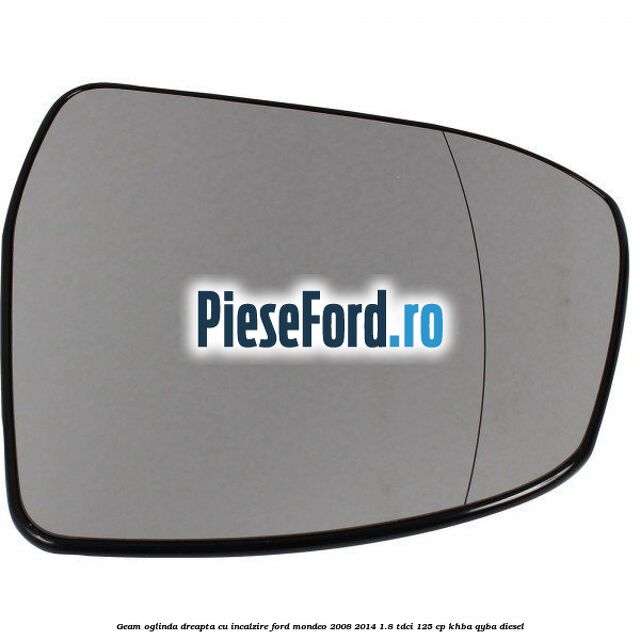 Geam oglinda dreapta cu incalzire Ford Mondeo 2008-2014 1.8 TDCi 125 cp KHBA, QYBA diesel