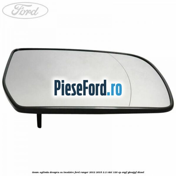 Geam oglinda dreapta cu incalzire Ford Ranger 2012-2015 2.2 TDCi 120 cp ENPF, GBVAJPF diesel