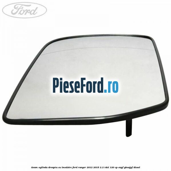 Geam oglinda dreapta cu incalzire Ford Ranger 2012-2015 2.2 TDCi 120 cp ENPF, GBVAJPF diesel