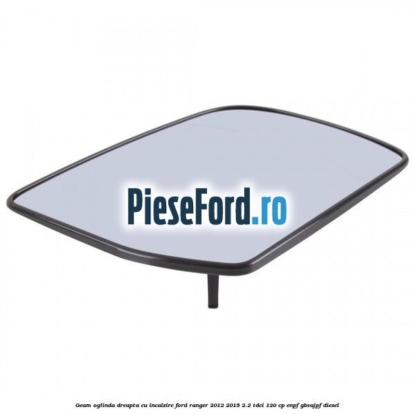 Geam oglinda dreapta cu incalzire Ford Ranger 2012-2015 2.2 TDCi 120 cp ENPF, GBVAJPF diesel
