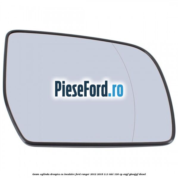 Geam oglinda dreapta cu incalzire Ford Ranger 2012-2015 2.2 TDCi 120 cp ENPF, GBVAJPF diesel