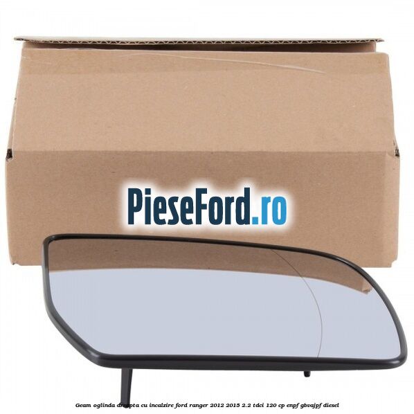 Geam oglinda dreapta cu incalzire Ford Ranger 2012-2015 2.2 TDCi 120 cp ENPF, GBVAJPF diesel