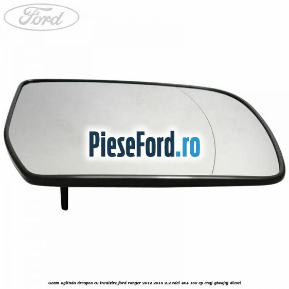 Geam oglinda dreapta cu incalzire Ford Ranger 2012-2015 2.2 TDCi 4x4 150 cp ENQJ, GBVAJQJ diesel