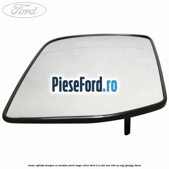 Geam oglinda dreapta cu incalzire Ford Ranger 2012-2015 2.2 TDCi 4x4 150 cp ENQJ, GBVAJQJ diesel