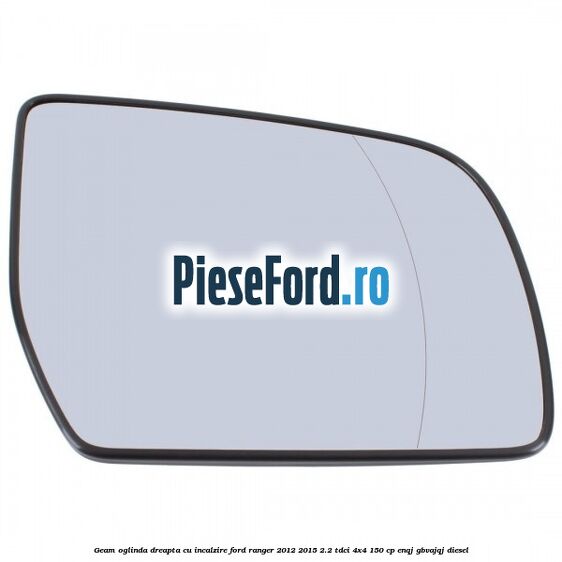 Geam oglinda dreapta cu incalzire Ford Ranger 2012-2015 2.2 TDCi 4x4 150 cp ENQJ, GBVAJQJ diesel