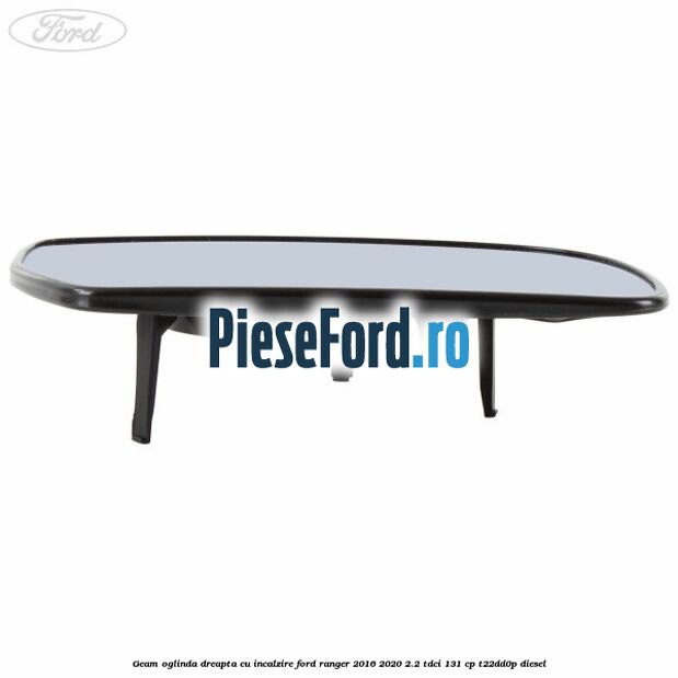 Geam oglinda dreapta cu incalzire Ford Ranger 2016-2020 2.2 TDCi 131 cp T22DD0P diesel
