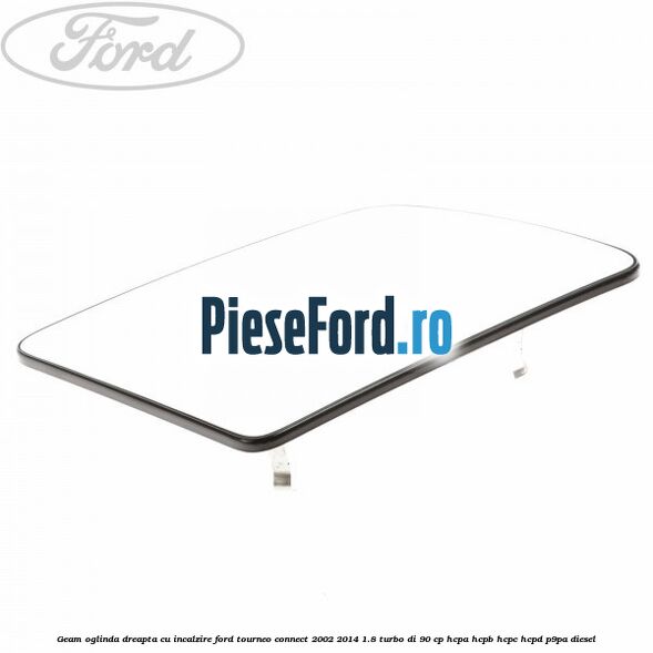 Geam oglinda dreapta cu incalzire Ford Tourneo Connect 2002-2014 1.8 Turbo Di 90 cp HCPA, HCPB, HCPC, HCPD, P9PA diesel