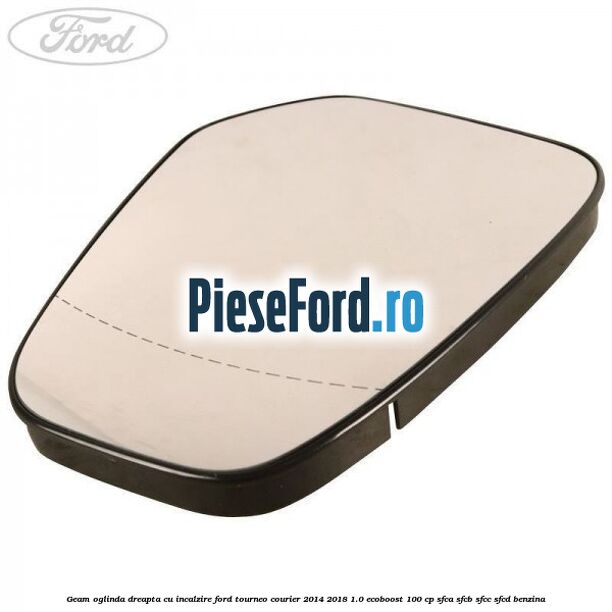 Geam oglinda dreapta cu incalzire Ford Tourneo Courier 2014-2018 1.0 EcoBoost 100 cp Geam oglinda dreapta cu incalzire Ford Tourneo Courier 2014-2018 1.0 EcoBoost 100 cp SFCA, SFCB, SFCC, SFCD benzina