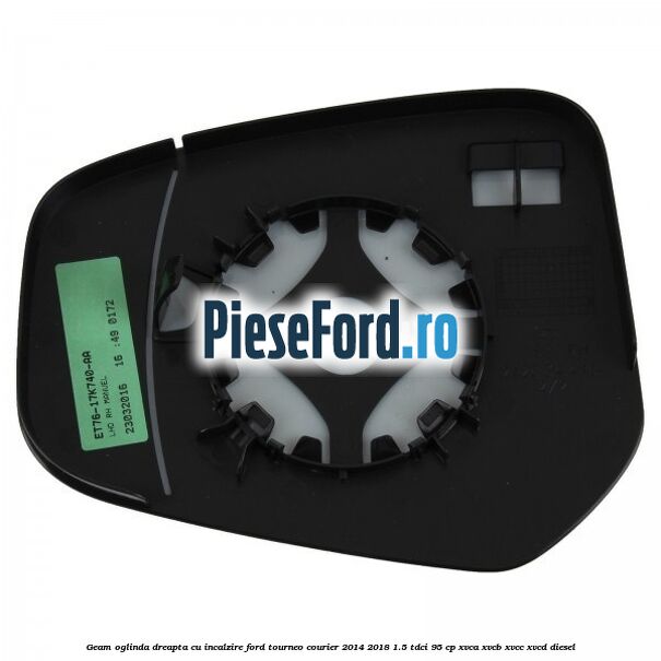 Geam oglinda dreapta cu incalzire Ford Tourneo Courier 2014-2018 1.5 TDCi 95 cp XVCA, XVCB, XVCC, XVCD diesel