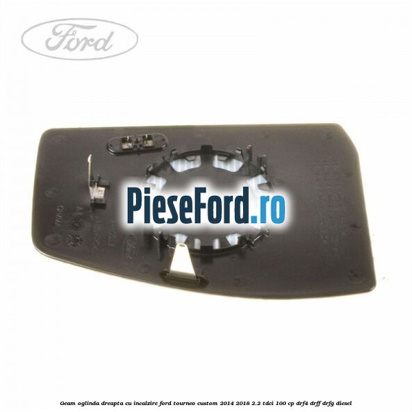 Geam oglinda dreapta cu incalzire Ford Tourneo Custom 2014-2018 2.2 TDCi 100 cp Geam oglinda dreapta cu incalzire Ford Tourneo Custom 2014-2018 2.2 TDCi 100 cp DRF4, DRFF, DRFG diesel