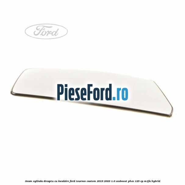 Geam oglinda dreapta cu incalzire Ford Tourneo Custom 2019-2023 1.0 EcoBoost PHEV 125 cp M1FA Hybrid
