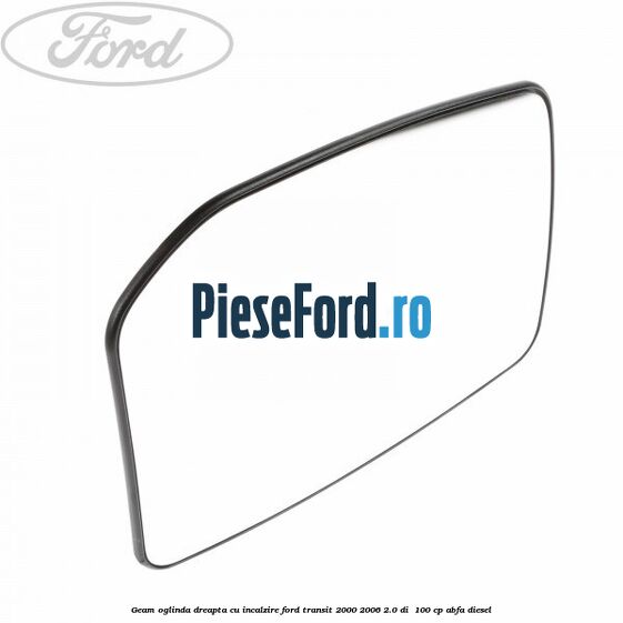 Geam oglinda dreapta cu incalzire Ford Transit 2000-2006 2.0 DI  100 cp ABFA diesel