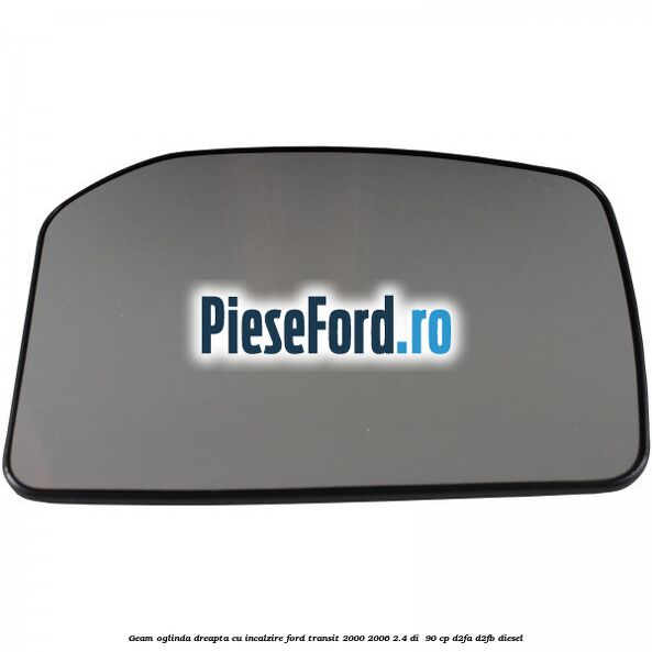 Geam oglinda dreapta cu incalzire Ford Transit 2000-2006 2.4 DI  90 cp D2FA, D2FB diesel