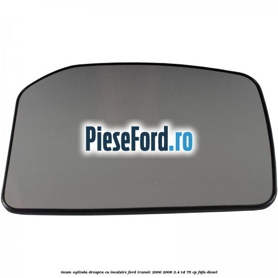 Geam oglinda dreapta cu incalzire Ford Transit 2000-2006 2.4 TD 75 cp F4FA diesel