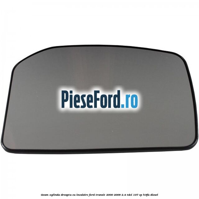 Geam oglinda dreapta cu incalzire Ford Transit 2000-2006 2.4 TDCi 137 cp H9FA diesel