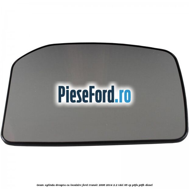 Geam oglinda dreapta cu incalzire Ford Transit 2006-2014 2.2 TDCi 85 cp P8FA, P8FB diesel
