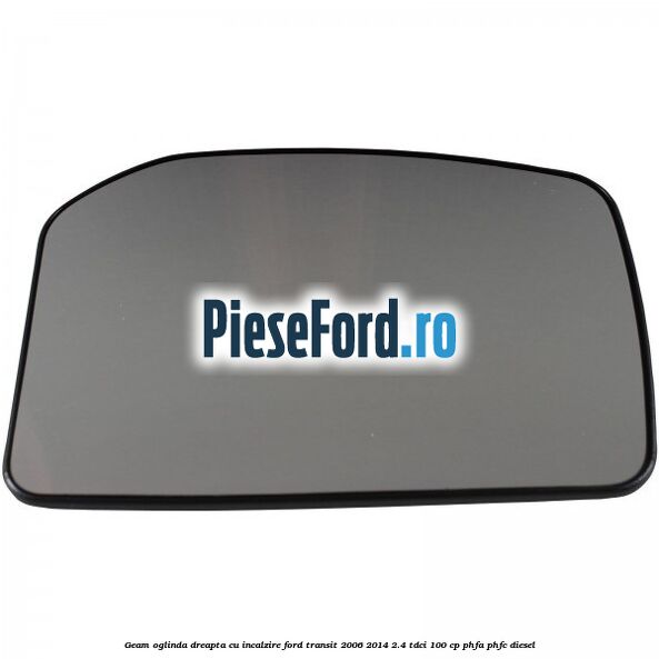 Geam oglinda dreapta cu incalzire Ford Transit 2006-2014 2.4 TDCi 100 cp PHFA, PHFC diesel
