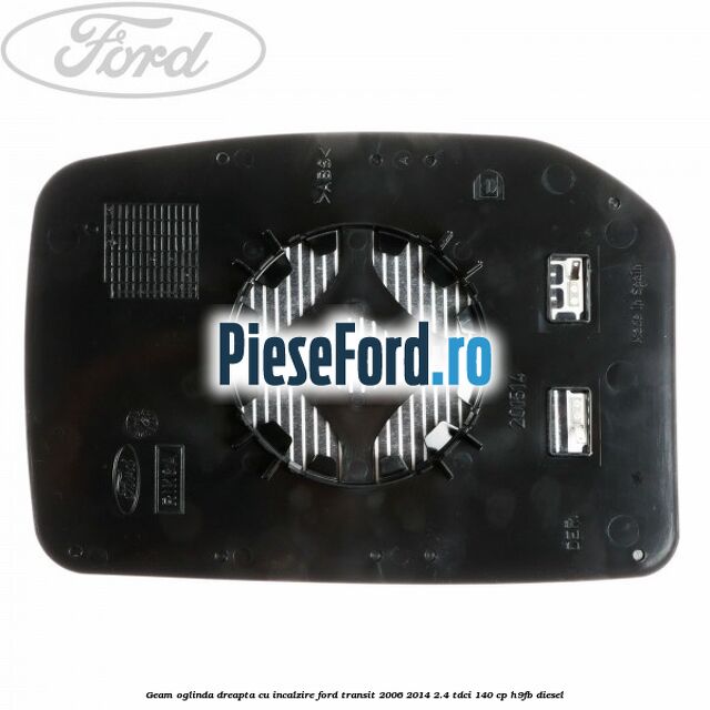 Geam oglinda dreapta cu incalzire Ford Transit 2006-2014 2.4 TDCi 140 cp Geam oglinda dreapta cu incalzire Ford Transit 2006-2014 2.4 TDCi 140 cp H9FB diesel