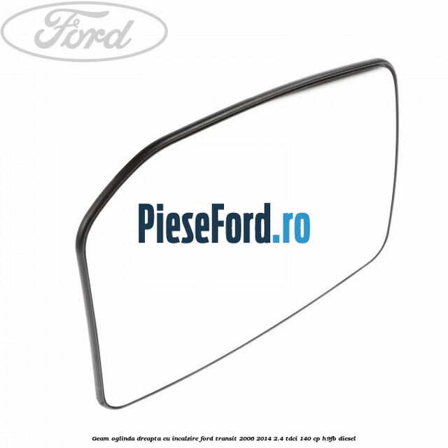 Geam oglinda dreapta cu incalzire Ford Transit 2006-2014 2.4 TDCi 140 cp H9FB diesel