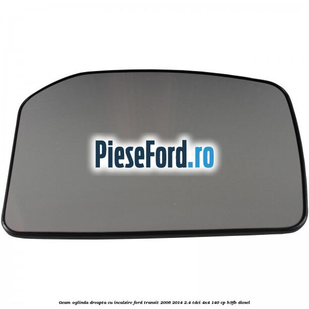 Geam oglinda dreapta cu incalzire Ford Transit 2006-2014 2.4 TDCi 4x4 140 cp H9FB diesel