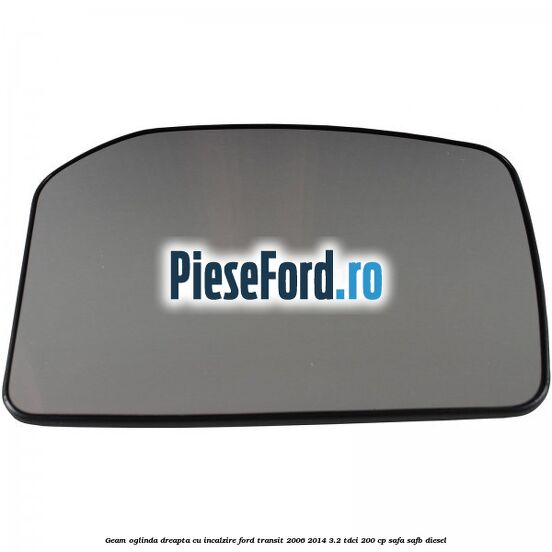 Geam oglinda dreapta cu incalzire Ford Transit 2006-2014 3.2 TDCi 200 cp Geam oglinda dreapta cu incalzire Ford Transit 2006-2014 3.2 TDCi 200 cp SAFA, SAFB diesel