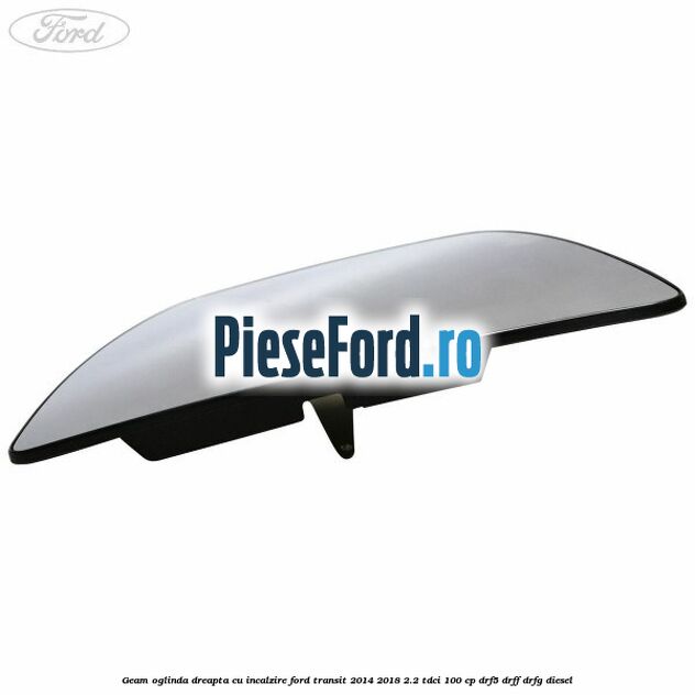 Geam oglinda dreapta cu incalzire Ford Transit 2014-2018 2.2 TDCi 100 cp DRF5, DRFF, DRFG diesel