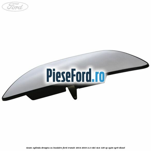 Geam oglinda dreapta cu incalzire Ford Transit 2014-2018 2.2 TDCi 4x4 125 cp CY24, CYR5 diesel