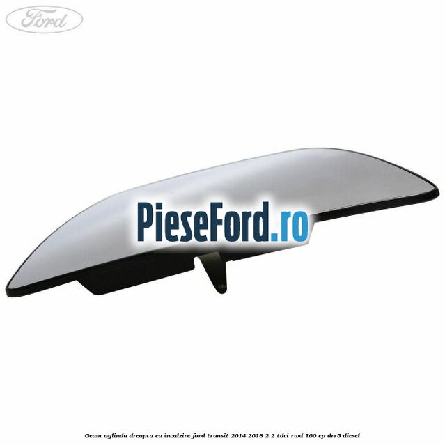 Geam oglinda dreapta cu incalzire Ford Transit 2014-2018 2.2 TDCi RWD 100 cp DRR5 diesel