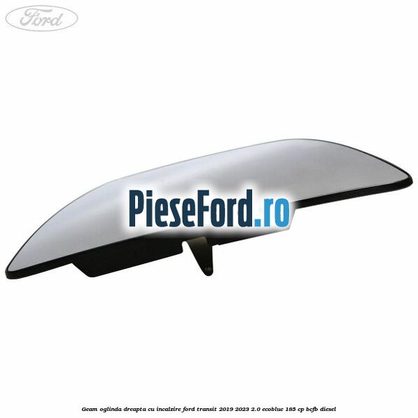Geam oglinda dreapta cu incalzire Ford Transit 2019-2023 2.0 EcoBlue 185 cp BCFB diesel