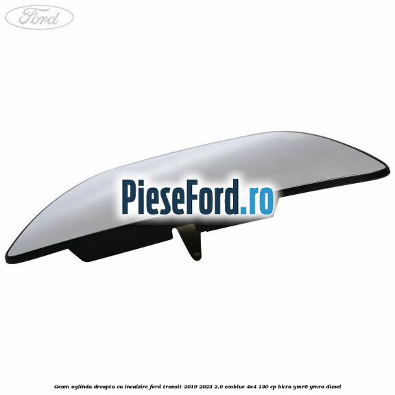 Geam oglinda dreapta cu incalzire Ford Transit 2019-2023 2.0 EcoBlue 4x4 130 cp BKRA, YMR6, YMRA diesel