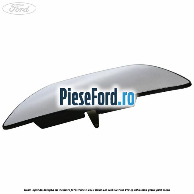 Geam oglinda dreapta cu incalzire Ford Transit 2019-2023 2.0 EcoBlue RWD 170 cp BLHA, BLRA, YNHA, YNR6 diesel
