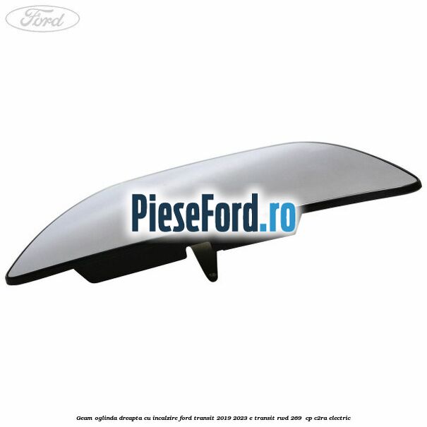 Geam oglinda dreapta cu incalzire Ford Transit 2019-2023 E-TRANSIT RWD 269  cp C2RA electric