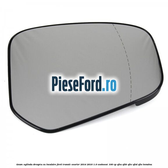 Geam oglinda dreapta cu incalzire Ford Transit Courier 2014-2018 1.0 EcoBoost 100 cp SFCA, SFCB, SFCC, SFCD, SFCE benzina