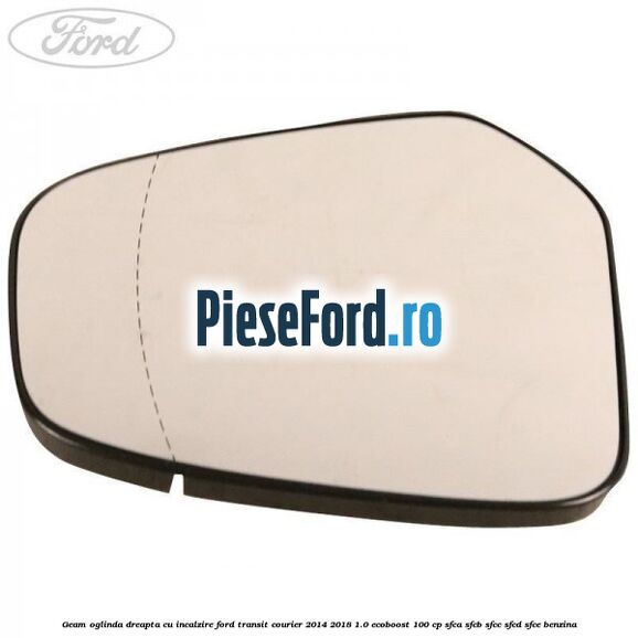 Geam oglinda dreapta cu incalzire Ford Transit Courier 2014-2018 1.0 EcoBoost 100 cp SFCA, SFCB, SFCC, SFCD, SFCE benzina