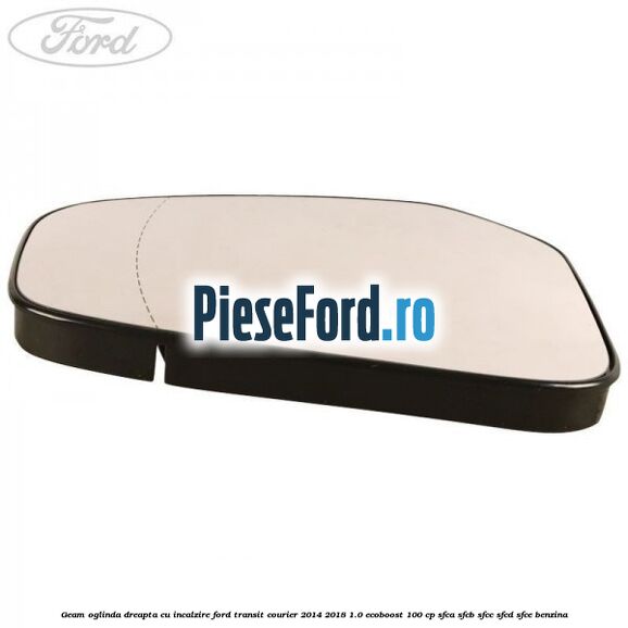 Geam oglinda dreapta cu incalzire Ford Transit Courier 2014-2018 1.0 EcoBoost 100 cp SFCA, SFCB, SFCC, SFCD, SFCE benzina