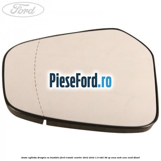 Geam oglinda dreapta cu incalzire Ford Transit Courier 2014-2018 1.5 TDCi 95 cp XVCA, XVCB, XVCC, XVCD diesel