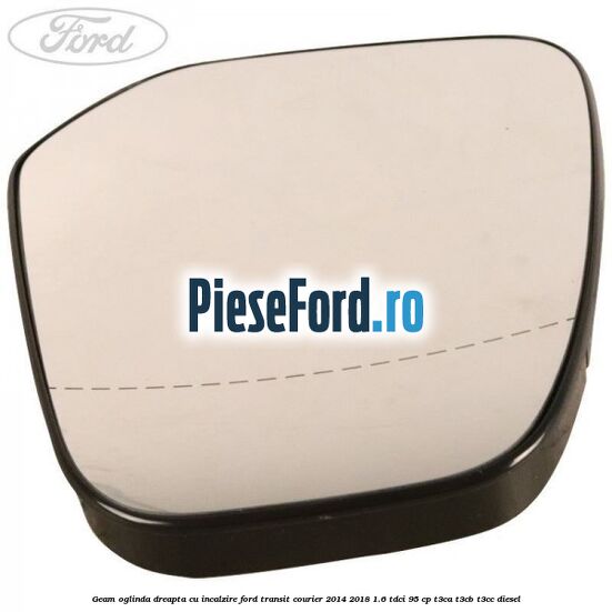 Geam oglinda dreapta cu incalzire Ford Transit Courier 2014-2018 1.6 TDCi 95 cp Geam oglinda dreapta cu incalzire Ford Transit Courier 2014-2018 1.6 TDCi 95 cp T3CA, T3CB, T3CC diesel