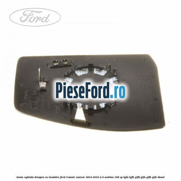 Geam oglinda dreapta cu incalzire Ford Transit Custom 2014-2018 2.0 EcoBlue 105 cp BJFA, BJFB, YLF6, YLFA, YLFB, YLFS diesel