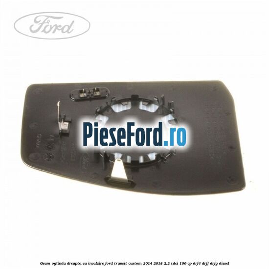 Geam oglinda dreapta cu incalzire Ford Transit Custom 2014-2018 2.2 TDCi 100 cp Geam oglinda dreapta cu incalzire Ford Transit Custom 2014-2018 2.2 TDCi 100 cp DRF4, DRFF, DRFG diesel