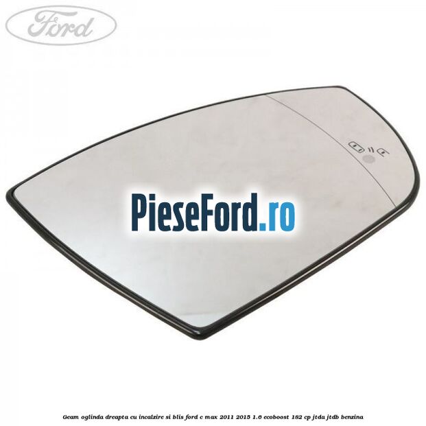Geam oglinda dreapta cu incalzire si BLIS Ford C-Max 2011-2015 1.6 EcoBoost 182 cp JTDA, JTDB benzina