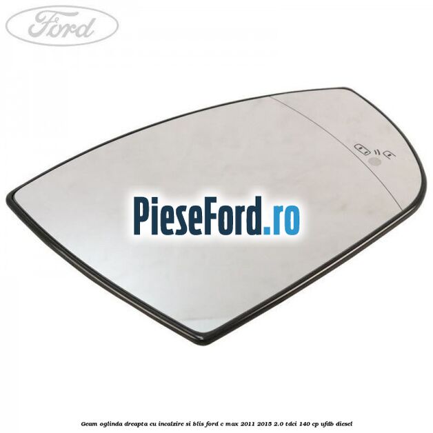 Geam oglinda dreapta cu incalzire si BLIS Ford C-Max 2011-2015 2.0 TDCi 140 cp UFDB diesel