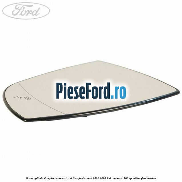 Geam oglinda dreapta cu incalzire si BLIS Ford C-Max 2016-2020 1.0 EcoBoost 100 cp M2DA, SFDA benzina