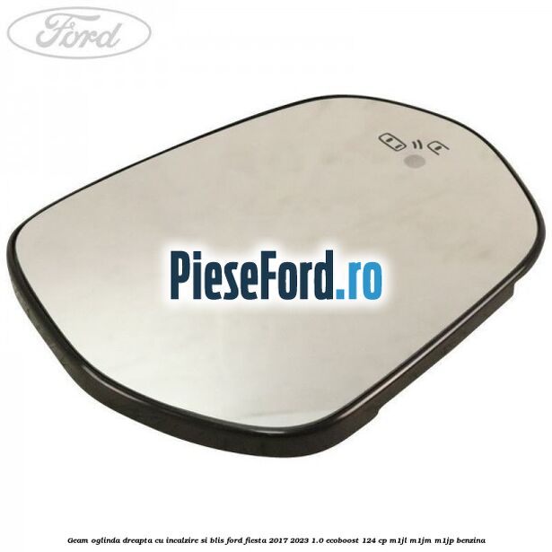 Geam oglinda dreapta cu incalzire si BLIS Ford Fiesta 2017-2023 1.0 EcoBoost 124 cp M1JL, M1JM, M1JP benzina