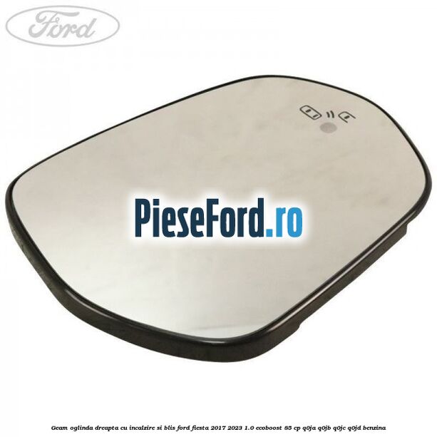 Geam oglinda dreapta cu incalzire si BLIS Ford Fiesta 2017-2023 1.0 EcoBoost 85 cp Q0JA, Q0JB, Q0JC, Q0JD benzina