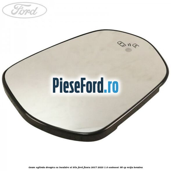 Geam oglinda dreapta cu incalzire si BLIS Ford Fiesta 2017-2023 1.0 EcoBoost 95 cp M0JA benzina