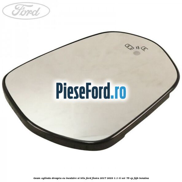 Geam oglinda dreapta cu incalzire si BLIS Ford Fiesta 2017-2023 1.1 Ti-VCT 75 cp FSJB benzina