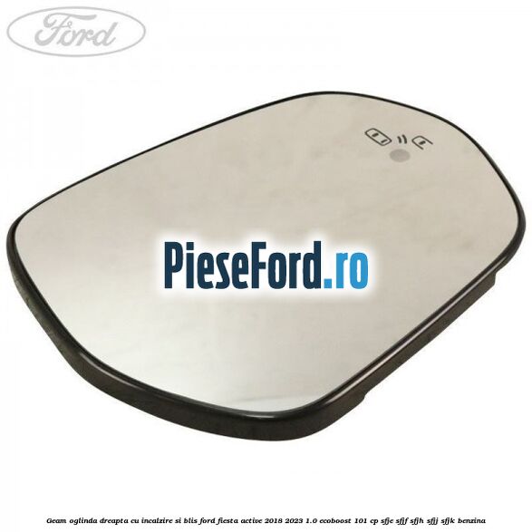 Geam oglinda dreapta cu incalzire si BLIS Ford Fiesta Active 2018-2023 1.0 EcoBoost 101 cp SFJE, SFJF, SFJH, SFJJ, SFJK benzina
