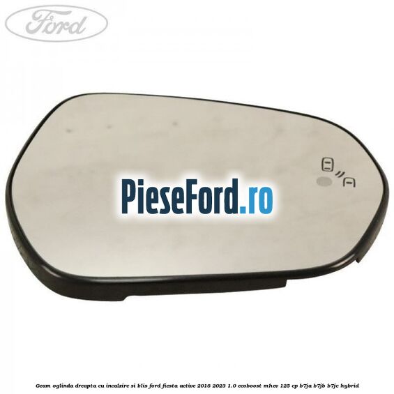 Geam oglinda dreapta cu incalzire si BLIS Ford Fiesta Active 2018-2023 1.0 EcoBoost mHEV 125 cp Geam oglinda dreapta cu incalzire si BLIS Ford Fiesta Active 2018-2023 1.0 EcoBoost mHEV 125 cp B7JA, B7JB, B7JC Hybrid
