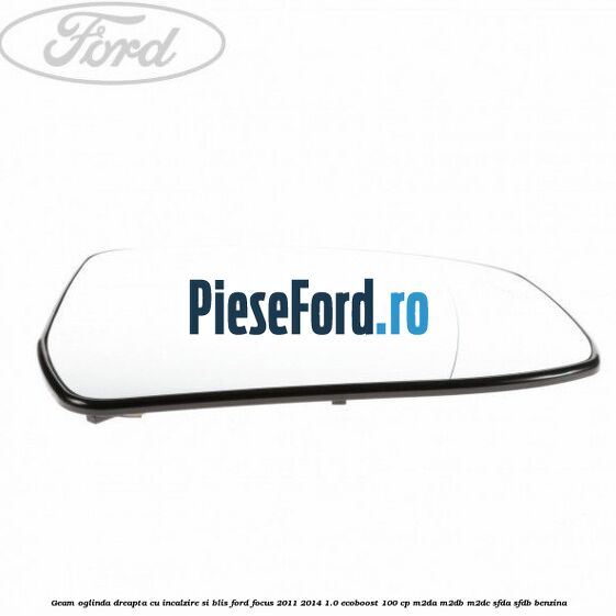 Geam oglinda dreapta cu incalzire si BLIS Ford Focus 2011-2014 1.0 EcoBoost 100 cp Geam oglinda dreapta cu incalzire si BLIS Ford Focus 2011-2014 1.0 EcoBoost 100 cp M2DA, M2DB, M2DC, SFDA, SFDB benzina